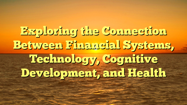 Exploring the Connection Between Financial Systems, Technology, Cognitive Development, and Health