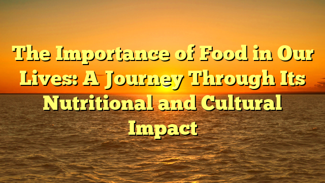 The Importance of Food in Our Lives: A Journey Through Its Nutritional and Cultural Impact